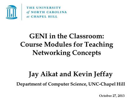 Jay Aikat and Kevin Jeffay Department of Computer Science, UNC-Chapel Hill October 27, 2013 GENI in the Classroom: Course Modules for Teaching Networking.