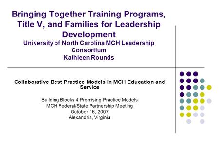 Bringing Together Training Programs, Title V, and Families for Leadership Development University of North Carolina MCH Leadership Consortium Kathleen Rounds.