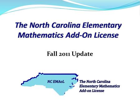 Fall 2011 Update. The North Carolina Elementary Mathematics Add-On License Roadmap 2008201020122014 2016 2011 Curriculum Development Pilot Complete 2011.