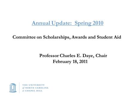 Annual Update: Spring 2010 Committee on Scholarships, Awards and Student Aid Professor Charles E. Daye, Chair February 18, 2011.