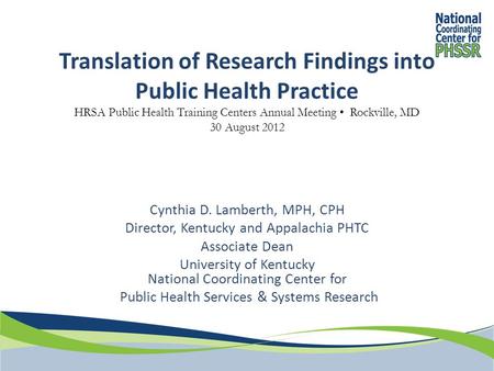 Translation of Research Findings into Public Health Practice HRSA Public Health Training Centers Annual Meeting Rockville, MD 30 August 2012 Cynthia D.