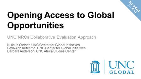 Opening Access to Global Opportunities UNC NRCs Collaborative Evaluation Approach Niklaus Steiner, UNC Center for Global Initiatives Beth-Ann Kutchma,