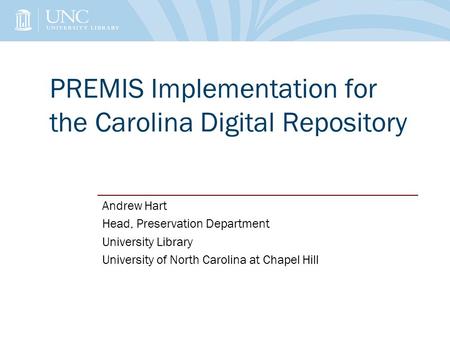 PREMIS Implementation for the Carolina Digital Repository Andrew Hart Head, Preservation Department University Library University of North Carolina at.