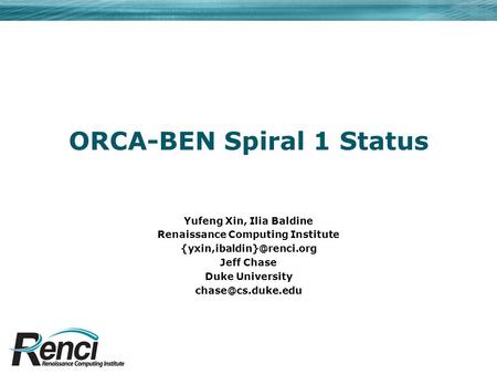 ORCA-BEN Spiral 1 Status Yufeng Xin, Ilia Baldine Renaissance Computing Institute Jeff Chase Duke University