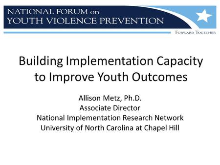 Building Implementation Capacity to Improve Youth Outcomes Allison Metz, Ph.D. Associate Director National Implementation Research Network University of.