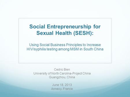 Social Entrepreneurship for Sexual Health (SESH): Using Social Business Principles to Increase HIV/syphilis testing among MSM in South China Cedric Bien.