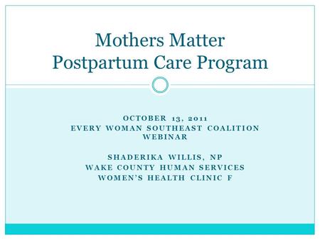 OCTOBER 13, 2011 EVERY WOMAN SOUTHEAST COALITION WEBINAR SHADERIKA WILLIS, NP WAKE COUNTY HUMAN SERVICES WOMEN’S HEALTH CLINIC F Mothers Matter Postpartum.
