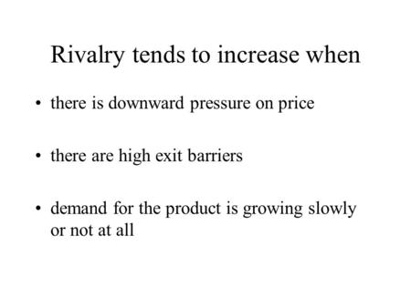 Rivalry tends to increase when there is downward pressure on price there are high exit barriers demand for the product is growing slowly or not at all.