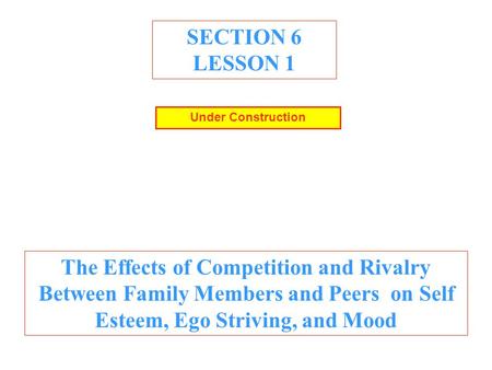 SECTION 6 LESSON 1 The Effects of Competition and Rivalry Between Family Members and Peers on Self Esteem, Ego Striving, and Mood Under Construction.
