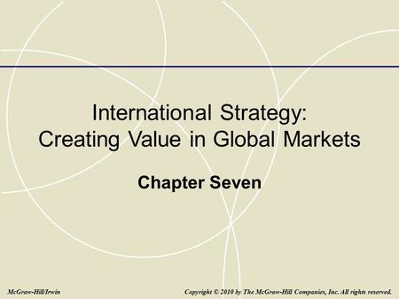 International Strategy: Creating Value in Global Markets Chapter Seven Copyright © 2010 by The McGraw-Hill Companies, Inc. All rights reserved.McGraw-Hill/Irwin.