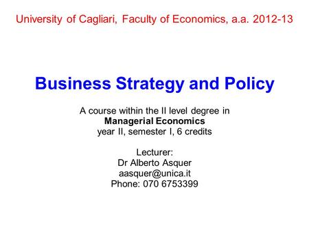 University of Cagliari, Faculty of Economics, a.a. 2012-13 Business Strategy and Policy A course within the II level degree in Managerial Economics year.