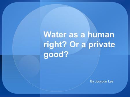 Water as a human right? Or a private good? By Jooyoun Lee.