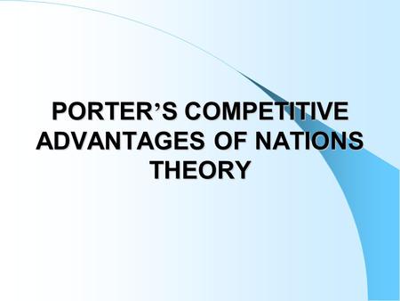 PORTER ’ S COMPETITIVE ADVANTAGES OF NATIONS THEORY.