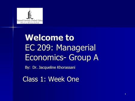 1 Welcome to EC 209: Managerial Economics- Group A By: Dr. Jacqueline Khorassani Class 1: Week One.