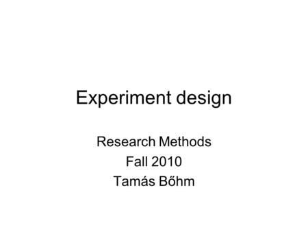 Experiment design Research Methods Fall 2010 Tamás Bőhm.