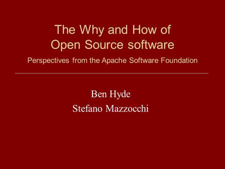 The Why and How of Open Source software Ben Hyde Stefano Mazzocchi Perspectives from the Apache Software Foundation.