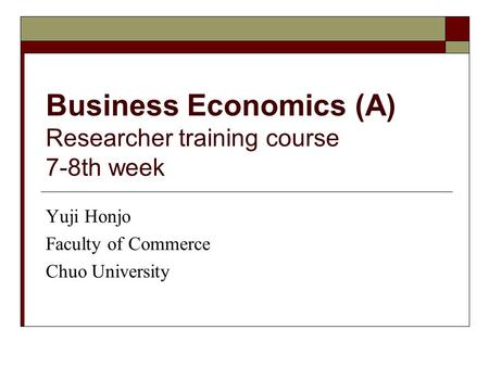 Business Economics (A) Researcher training course 7-8th week Yuji Honjo Faculty of Commerce Chuo University.