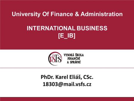 University Of Finance & Administration INTERNATIONAL BUSINESS [E_IB] PhDr. Karel Eliáš, CSc.