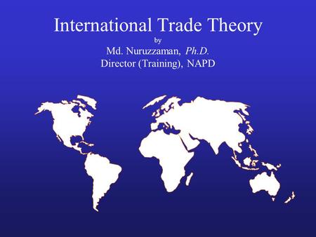International Trade Theory by Md. Nuruzzaman, Ph.D. Director (Training), NAPD.