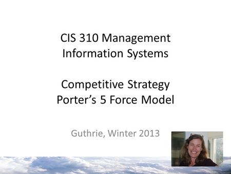 CIS 310 Management Information Systems Competitive Strategy Porter’s 5 Force Model Guthrie, Winter 2013.