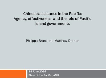 18 June 2014 State of the Pacific, ANU Chinese assistance in the Pacific: Agency, effectiveness, and the role of Pacific Island governments Philippa Brant.