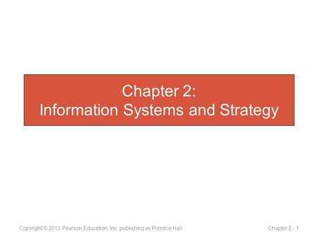 Chapter 2: Information Systems and Strategy Copyright © 2013 Pearson Education, Inc. publishing as Prentice Hall Chapter 2 - 1.