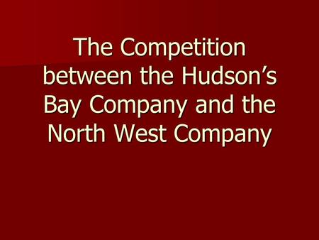 The Competition between the Hudson’s Bay Company and the North West Company.