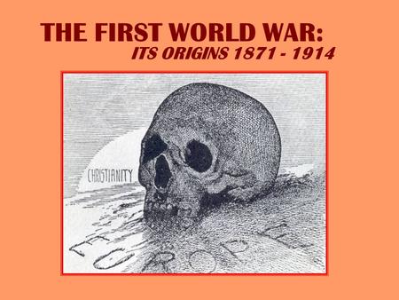 THE FIRST WORLD WAR: ITS ORIGINS 1871 - 1914 EUROPE ON THE VERGE OF WAR 1914 A German view of European relationships in 1914.