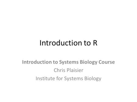 Introduction to R Introduction to Systems Biology Course Chris Plaisier Institute for Systems Biology.