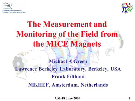 CM-18 June 20071 The Measurement and Monitoring of the Field from the MICE Magnets Michael A Green Lawrence Berkeley Laboratory, Berkeley, USA Frank Filthaut.