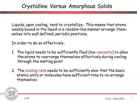 3.091 1 © H.L. Tuller-2003 Crystalline Versus Amorphous Solids Liquids, upon cooling, tend to crystallize. This means that atoms weakly bound in the liquid.