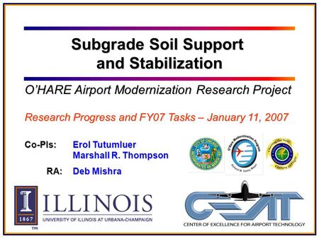 Co-PIs: Erol Tutumluer Marshall R. Thompson RA: Deb Mishra Subgrade Soil Support and Stabilization O’HARE Airport Modernization Research Project Research.