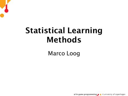 Ai in game programming it university of copenhagen Statistical Learning Methods Marco Loog.