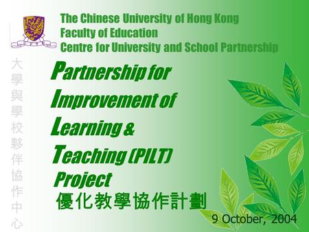 P artnership for I mprovement of L earning & T eaching (PILT) Project 9 October, 2004 The Chinese University of Hong Kong Faculty of Education Centre for.