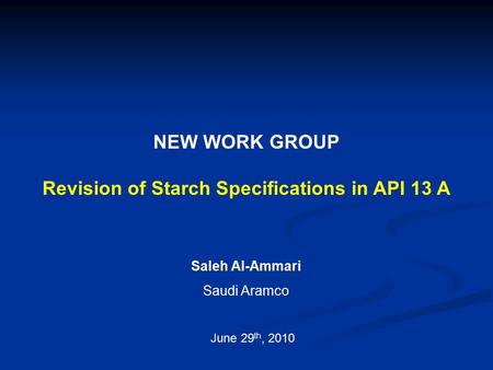 NEW WORK GROUP Revision of Starch Specifications in API 13 A Saleh Al-Ammari Saudi Aramco June 29 th, 2010.