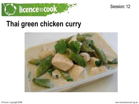 Www.licencetocook.org.uk© Crown copyright 2008 Thai green chicken curry Session: 12 Photo of final recipe here.