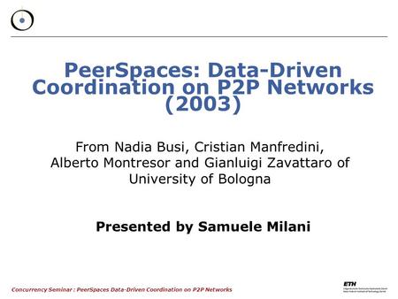 Concurrency Seminar : PeerSpaces Data-Driven Coordination on P2P Networks PeerSpaces: Data-Driven Coordination on P2P Networks (2003) From Nadia Busi,