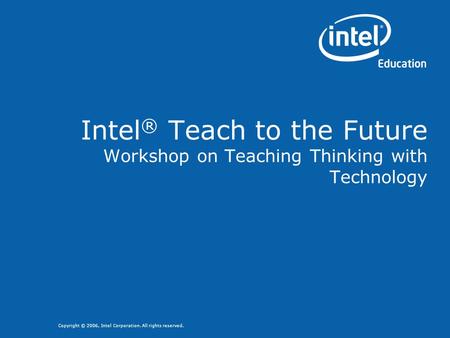 Copyright © 2006, Intel Corporation. All rights reserved. Intel ® Teach to the Future Workshop on Teaching Thinking with Technology.