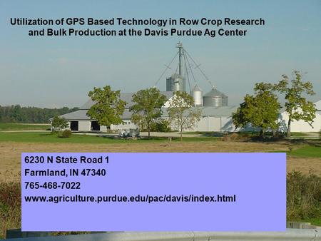 Utilization of GPS Based Technology in Row Crop Research and Bulk Production at the Davis Purdue Ag Center 6230 N State Road 1 Farmland, IN 47340 765-468-7022.