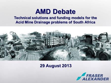 29 August 2013 AMD Debate Technical solutions and funding models for the Acid Mine Drainage problems of South Africa.