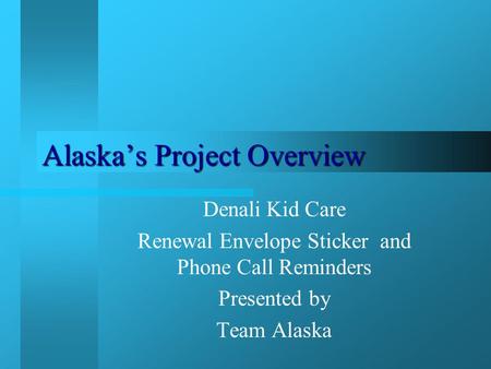 Alaska’s Project Overview Denali Kid Care Renewal Envelope Sticker and Phone Call Reminders Presented by Team Alaska.