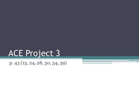 ACE Project 3 p. 43 (15, 24, 28, 30, 34, 39).