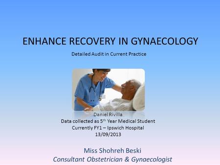 ENHANCE RECOVERY IN GYNAECOLOGY Daniel Rivilla Data collected as 5 th Year Medical Student Currently FY1 – Ipswich Hospital 13/09/2013 Detailed Audit in.