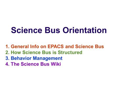 Science Bus Orientation 1. General Info on EPACS and Science Bus 2. How Science Bus is Structured 3. Behavior Management 4. The Science Bus Wiki.
