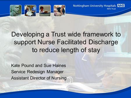 Developing a Trust wide framework to support Nurse Facilitated Discharge to reduce length of stay Kate Pound and Sue Haines Service Redesign Manager Assistant.