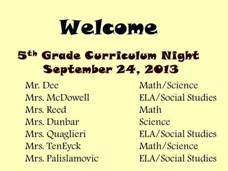 Welcome 5 th Grade Curriculum Night September 24, 2013 Mr. DeeMath/Science Mrs. McDowellELA/Social Studies Mrs. ReedMath Mrs. DunbarScience Mrs. QuaglieriELA/Social.