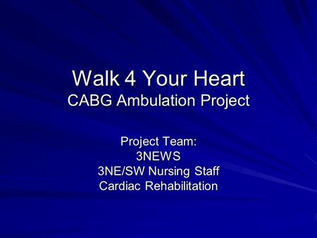 Walk 4 Your Heart CABG Ambulation Project Project Team: 3NEWS 3NE/SW Nursing Staff Cardiac Rehabilitation.