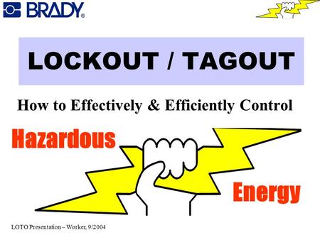 LOCKOUT / TAGOUT How to Effectively & Efficiently Control Hazardous Energy LOTO Presentation – Worker, 9/2004.