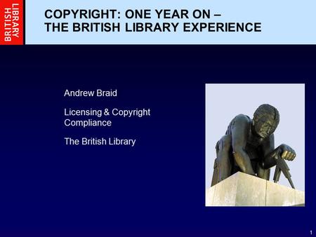 1 COPYRIGHT: ONE YEAR ON – THE BRITISH LIBRARY EXPERIENCE Andrew Braid Licensing & Copyright Compliance The British Library.