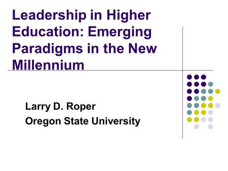 Leadership in Higher Education: Emerging Paradigms in the New Millennium Larry D. Roper Oregon State University.